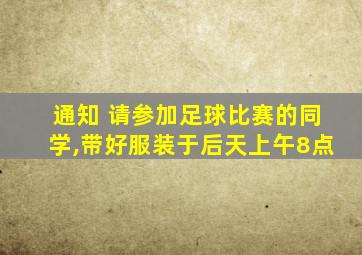 通知 请参加足球比赛的同学,带好服装于后天上午8点